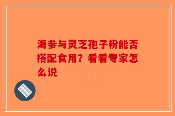 海参与灵芝孢子粉能否搭配食用？看看专家怎么说-第1张图片-破壁灵芝孢子粉研究指南