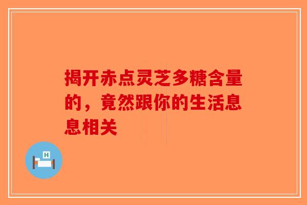 揭开赤点灵芝多糖含量的，竟然跟你的生活息息相关-第1张图片-破壁灵芝孢子粉研究指南
