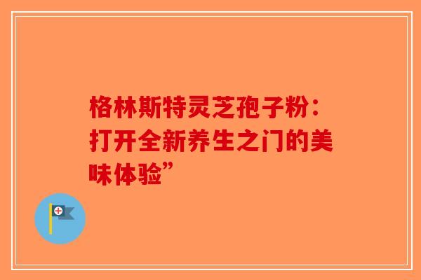 格林斯特灵芝孢子粉：打开全新养生之门的美味体验”-第1张图片-破壁灵芝孢子粉研究指南