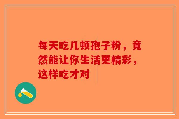 每天吃几顿孢子粉，竟然能让你生活更精彩，这样吃才对-第1张图片-破壁灵芝孢子粉研究指南
