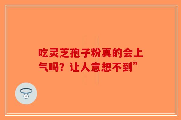 吃灵芝孢子粉真的会上气吗？让人意想不到”-第1张图片-破壁灵芝孢子粉研究指南