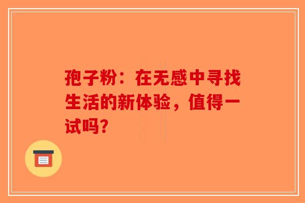 孢子粉：在无感中寻找生活的新体验，值得一试吗？-第1张图片-破壁灵芝孢子粉研究指南