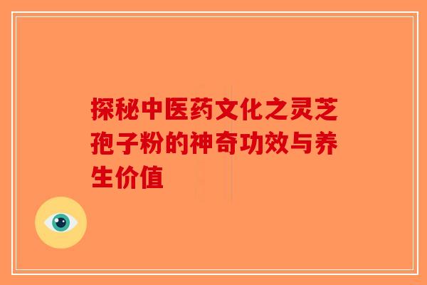 探秘中医药文化之灵芝孢子粉的神奇功效与养生价值-第1张图片-破壁灵芝孢子粉研究指南