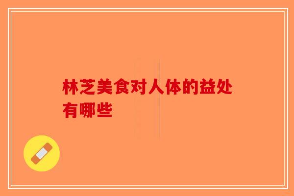 林芝美食对人体的益处有哪些-第1张图片-破壁灵芝孢子粉研究指南