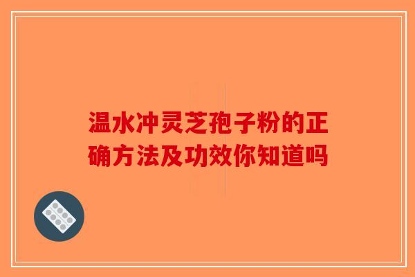 温水冲灵芝孢子粉的正确方法及功效你知道吗-第1张图片-破壁灵芝孢子粉研究指南
