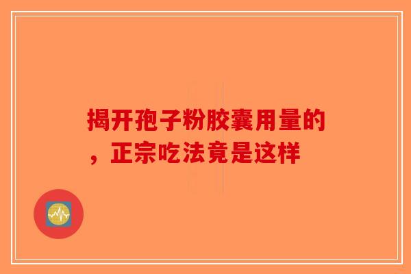 揭开孢子粉胶囊用量的，正宗吃法竟是这样-第1张图片-破壁灵芝孢子粉研究指南