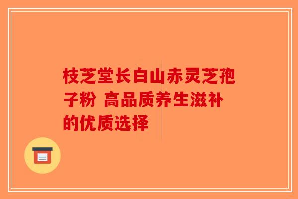 枝芝堂长白山赤灵芝孢子粉 高品质养生滋补的优质选择-第1张图片-破壁灵芝孢子粉研究指南
