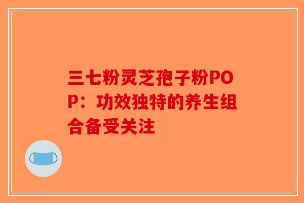 三七粉灵芝孢子粉POP：功效独特的养生组合备受关注-第1张图片-破壁灵芝孢子粉研究指南