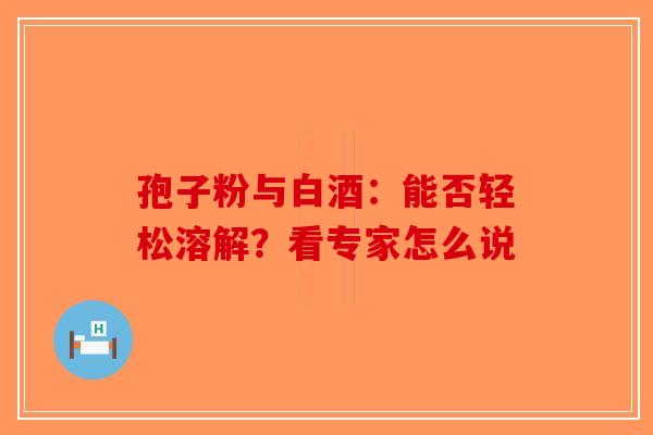 孢子粉与白酒：能否轻松溶解？看专家怎么说-第1张图片-破壁灵芝孢子粉研究指南