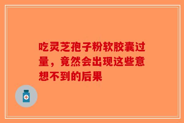 吃灵芝孢子粉软胶囊过量，竟然会出现这些意想不到的后果-第1张图片-破壁灵芝孢子粉研究指南