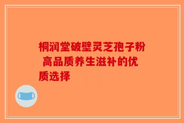 桐润堂破壁灵芝孢子粉 高品质养生滋补的优质选择-第1张图片-破壁灵芝孢子粉研究指南