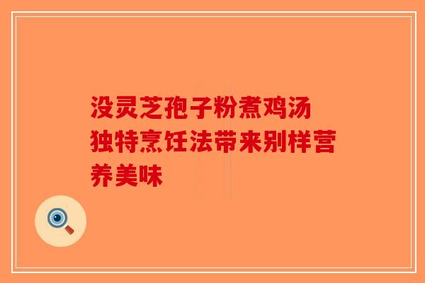 没灵芝孢子粉煮鸡汤 独特烹饪法带来别样营养美味-第1张图片-破壁灵芝孢子粉研究指南