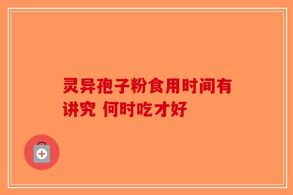 灵异孢子粉食用时间有讲究 何时吃才好-第1张图片-破壁灵芝孢子粉研究指南