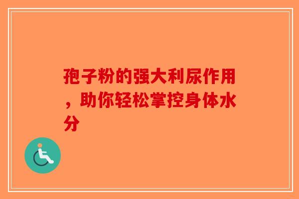 孢子粉的强大利尿作用，助你轻松掌控身体水分-第1张图片-破壁灵芝孢子粉研究指南
