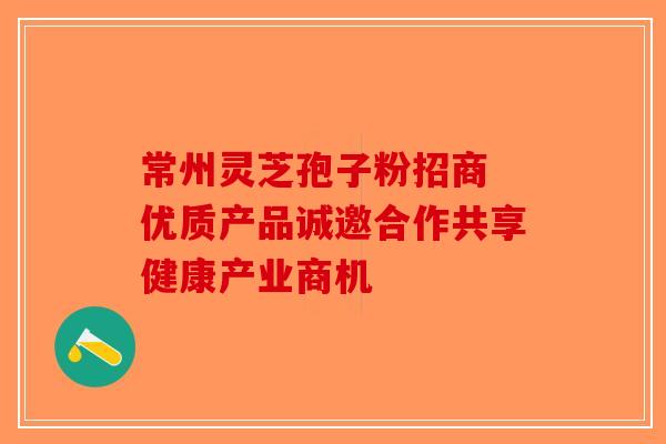 常州灵芝孢子粉招商 优质产品诚邀合作共享健康产业商机-第1张图片-破壁灵芝孢子粉研究指南