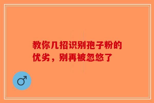 教你几招识别孢子粉的优劣，别再被忽悠了-第1张图片-破壁灵芝孢子粉研究指南
