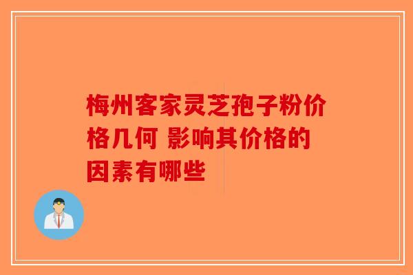梅州客家灵芝孢子粉价格几何 影响其价格的因素有哪些-第1张图片-破壁灵芝孢子粉研究指南