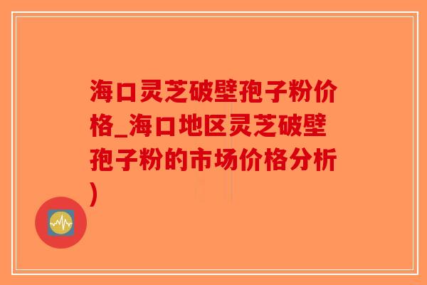 海口灵芝破壁孢子粉价格_海口地区灵芝破壁孢子粉的市场价格分析)-第1张图片-破壁灵芝孢子粉研究指南