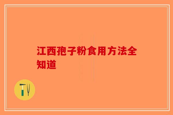 江西孢子粉食用方法全知道-第1张图片-破壁灵芝孢子粉研究指南