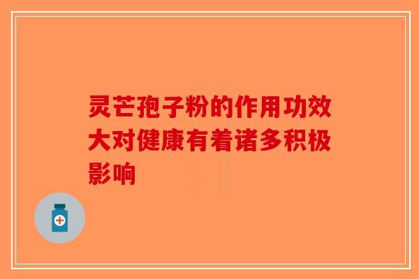 灵芒孢子粉的作用功效大对健康有着诸多积极影响-第1张图片-破壁灵芝孢子粉研究指南
