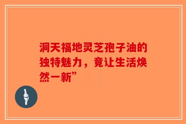 洞天福地灵芝孢子油的独特魅力，竟让生活焕然一新”-第1张图片-破壁灵芝孢子粉研究指南