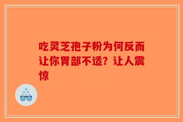 吃灵芝孢子粉为何反而让你胃部不适？让人震惊-第1张图片-破壁灵芝孢子粉研究指南