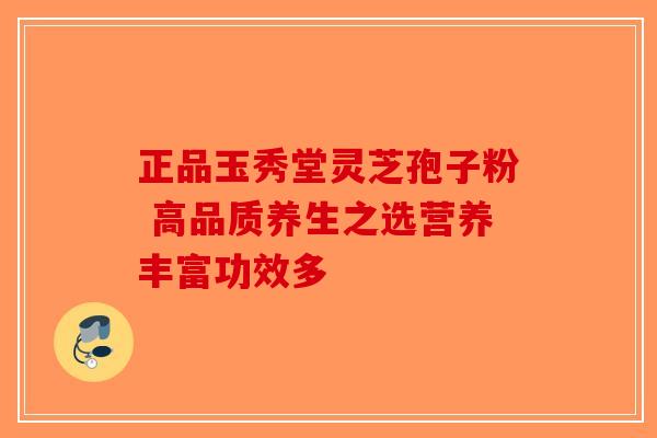 正品玉秀堂灵芝孢子粉 高品质养生之选营养丰富功效多-第1张图片-破壁灵芝孢子粉研究指南