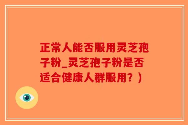 正常人能否服用灵芝孢子粉_灵芝孢子粉是否适合健康人群服用？)-第1张图片-破壁灵芝孢子粉研究指南