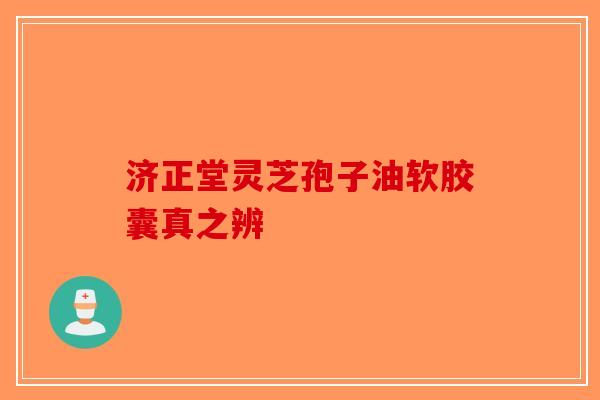 济正堂灵芝孢子油软胶囊真之辨-第1张图片-破壁灵芝孢子粉研究指南