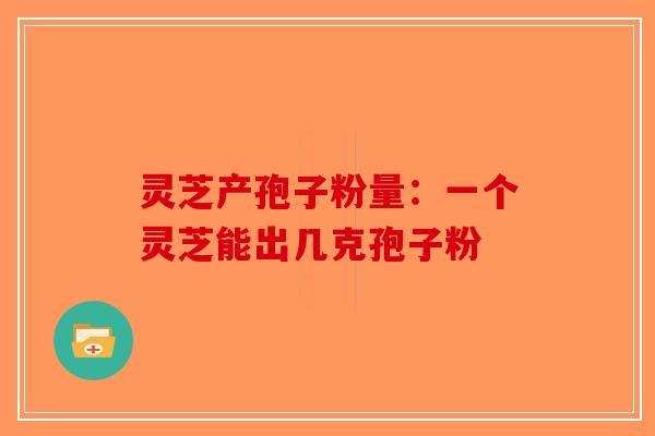 灵芝产孢子粉量：一个灵芝能出几克孢子粉-第1张图片-破壁灵芝孢子粉研究指南