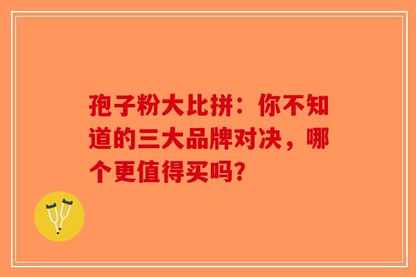 孢子粉大比拼：你不知道的三大品牌对决，哪个更值得买吗？-第1张图片-破壁灵芝孢子粉研究指南
