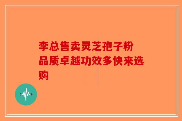 李总售卖灵芝孢子粉 品质卓越功效多快来选购-第1张图片-破壁灵芝孢子粉研究指南
