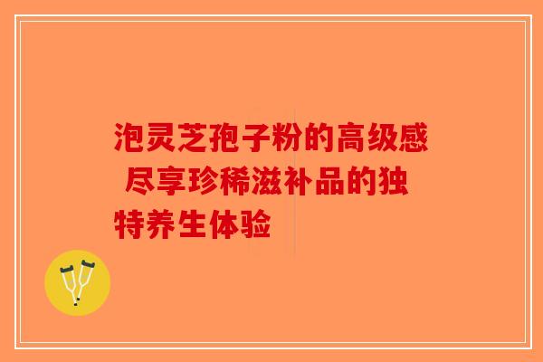 泡灵芝孢子粉的高级感 尽享珍稀滋补品的独特养生体验-第1张图片-破壁灵芝孢子粉研究指南