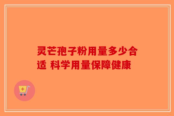 灵芒孢子粉用量多少合适 科学用量保障健康-第1张图片-破壁灵芝孢子粉研究指南