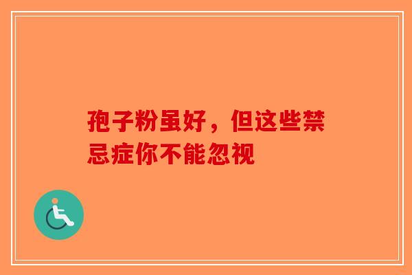 孢子粉虽好，但这些禁忌症你不能忽视-第1张图片-破壁灵芝孢子粉研究指南