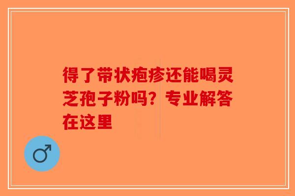 得了带状疱疹还能喝灵芝孢子粉吗？专业解答在这里-第1张图片-破壁灵芝孢子粉研究指南