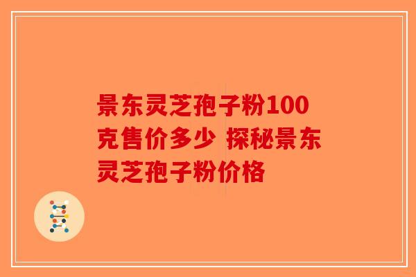 景东灵芝孢子粉100克售价多少 探秘景东灵芝孢子粉价格-第1张图片-破壁灵芝孢子粉研究指南