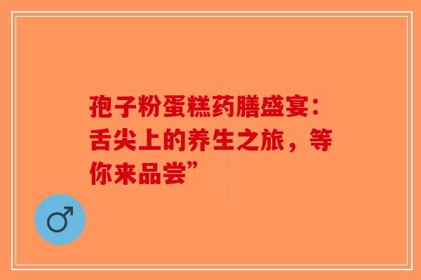 孢子粉蛋糕药膳盛宴：舌尖上的养生之旅，等你来品尝”-第1张图片-破壁灵芝孢子粉研究指南