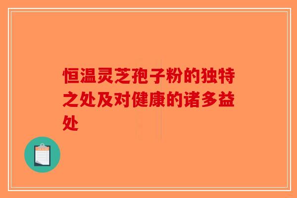 恒温灵芝孢子粉的独特之处及对健康的诸多益处-第1张图片-破壁灵芝孢子粉研究指南