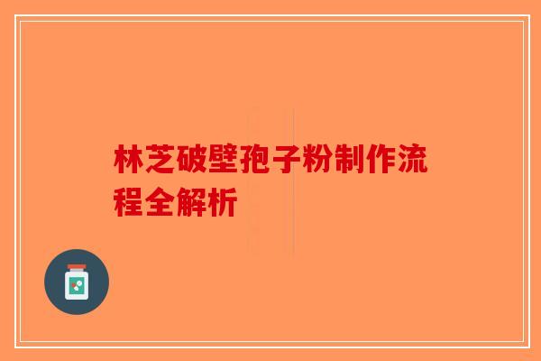林芝破壁孢子粉制作流程全解析-第1张图片-破壁灵芝孢子粉研究指南