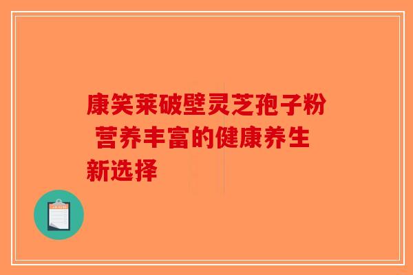 康笑莱破壁灵芝孢子粉 营养丰富的健康养生新选择-第1张图片-破壁灵芝孢子粉研究指南