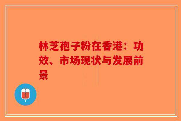 林芝孢子粉在香港：功效、市场现状与发展前景-第1张图片-破壁灵芝孢子粉研究指南