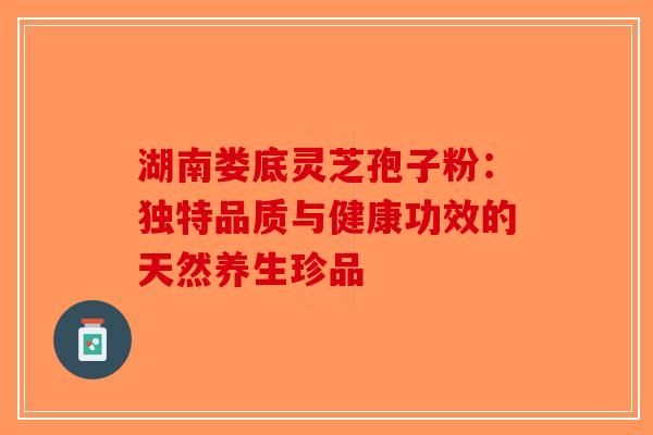 湖南娄底灵芝孢子粉：独特品质与健康功效的天然养生珍品-第1张图片-破壁灵芝孢子粉研究指南