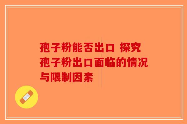孢子粉能否出口 探究孢子粉出口面临的情况与限制因素-第1张图片-破壁灵芝孢子粉研究指南