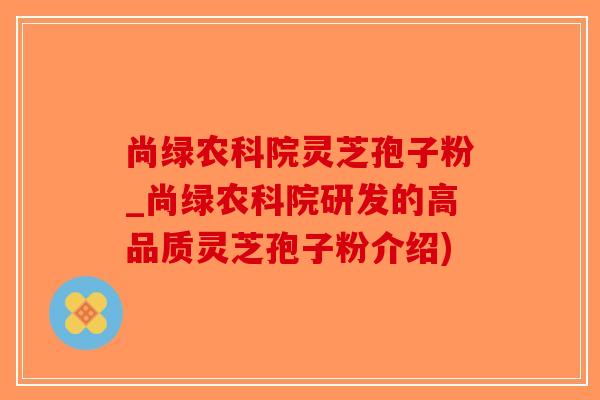 尚绿农科院灵芝孢子粉_尚绿农科院研发的高品质灵芝孢子粉介绍)-第1张图片-破壁灵芝孢子粉研究指南