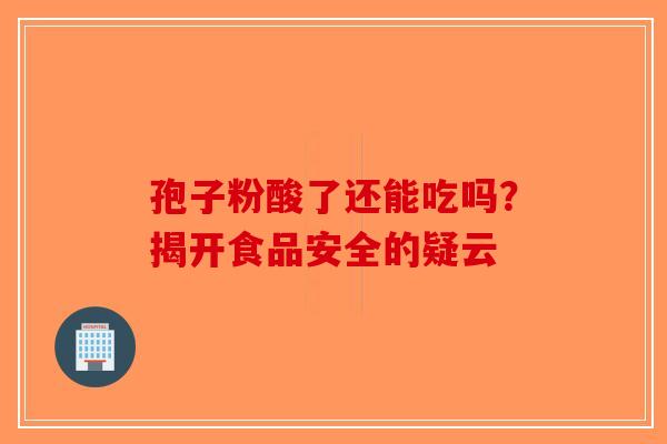 孢子粉酸了还能吃吗？揭开食品安全的疑云-第1张图片-破壁灵芝孢子粉研究指南