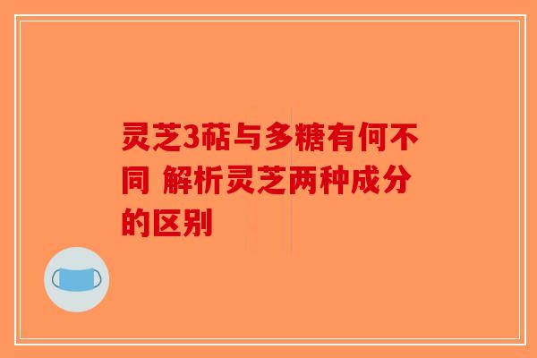 灵芝3萜与多糖有何不同 解析灵芝两种成分的区别-第1张图片-破壁灵芝孢子粉研究指南