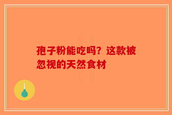 孢子粉能吃吗？这款被忽视的天然食材-第1张图片-破壁灵芝孢子粉研究指南
