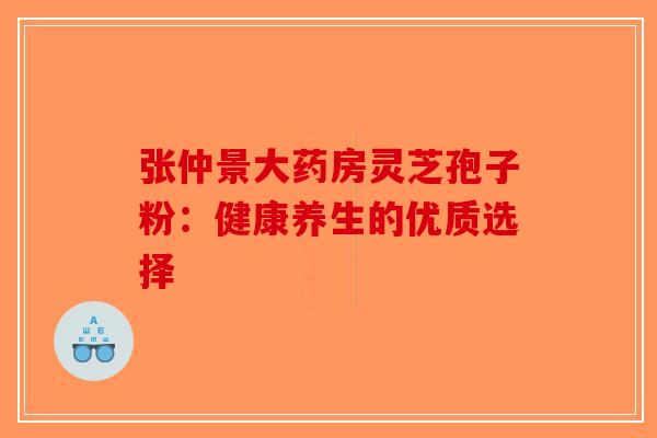 张仲景大药房灵芝孢子粉：健康养生的优质选择-第1张图片-破壁灵芝孢子粉研究指南