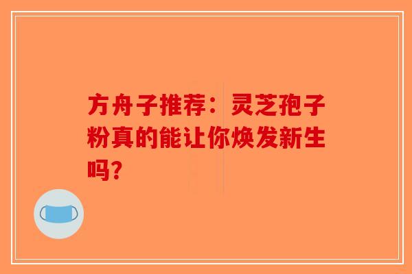 方舟子推荐：灵芝孢子粉真的能让你焕发新生吗？-第1张图片-破壁灵芝孢子粉研究指南
